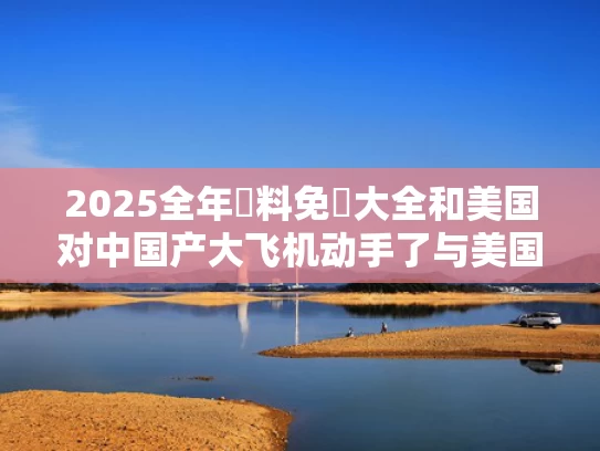 2025全年資料免費大全和美国对中国产大飞机动手了与美国对中国航空发动机