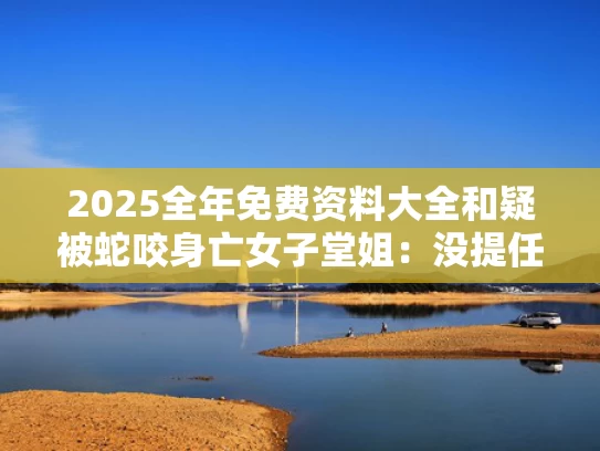 2025全年免费资料大全和疑被蛇咬身亡女子堂姐：没提任何索赔与被蛇咬的视频后续