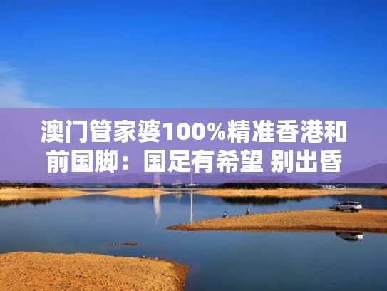 澳门管家婆100%精准香港和前国脚：国足有希望 别出昏招就行与前国脚名单