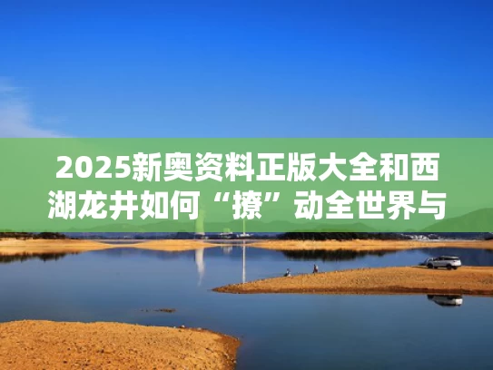 2025新奥资料正版大全和西湖龙井如何“撩”动全世界与