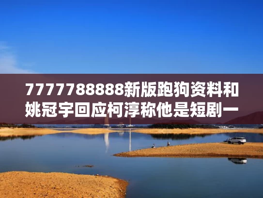 7777788888新版跑狗资料和姚冠宇回应柯淳称他是短剧一哥与姚柯个人资料简介