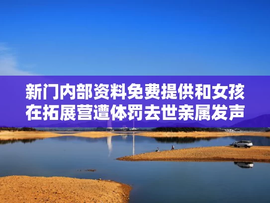 新门内部资料免费提供和女孩在拓展营遭体罚去世亲属发声与女生拓展训练