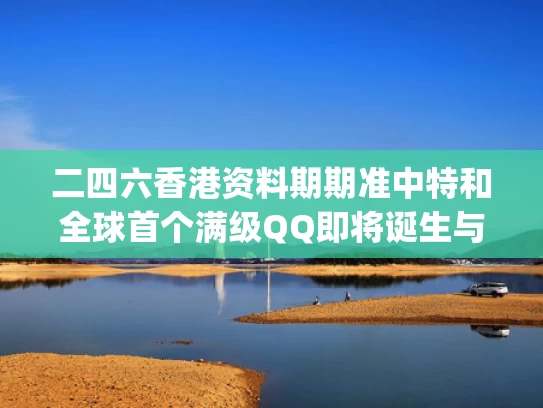 二四六香港资料期期准中特和全球首个满级QQ即将诞生与第一个满级qq
