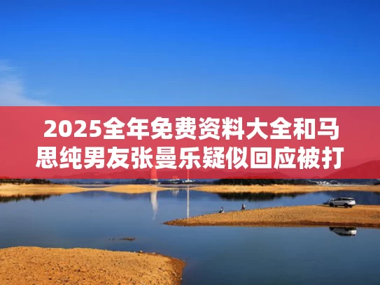 2025全年免费资料大全和马思纯男友张曼乐疑似回应被打与马思 纯