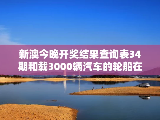 新澳今晚开奖结果查询表34期和载3000辆汽车的轮船在太平洋起火与3000吨轮船