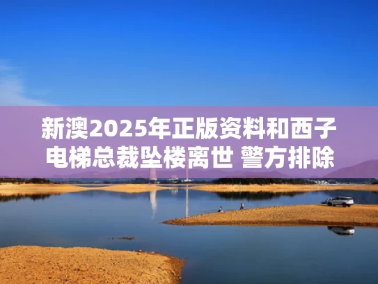新澳2025年正版资料和西子电梯总裁坠楼离世 警方排除刑案与西子电梯集团总经理
