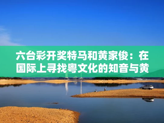 六台彩开奖特马和黄家俊：在国际上寻找粤文化的知音与黄家俊广西