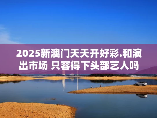 2025新澳门天天开好彩.和演出市场 只容得下头部艺人吗与演出市场 只容得下头部艺人吗知乎