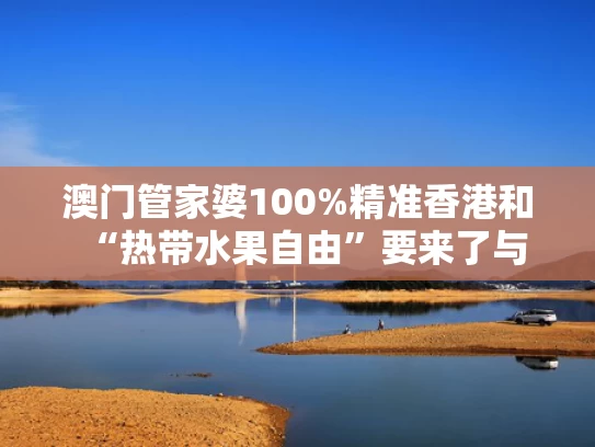 澳门管家婆100%精准香港和“热带水果自由”要来了与
