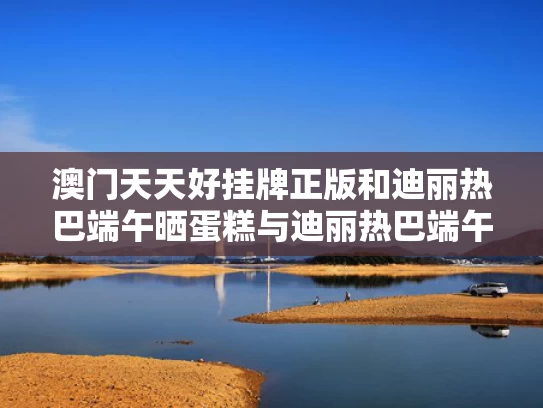 澳门天天好挂牌正版和迪丽热巴端午晒蛋糕与迪丽热巴端午节照