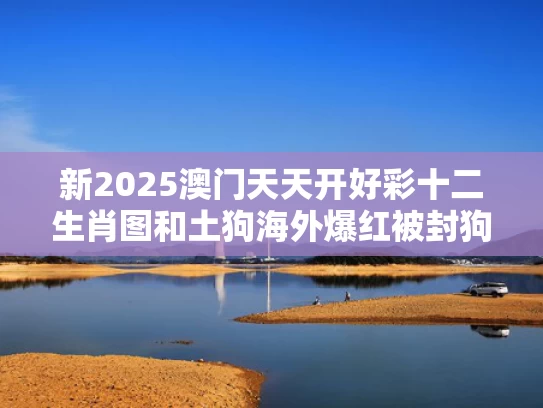 新2025澳门天天开好彩十二生肖图和土狗海外爆红被封狗王 有人给写传记与土狗官网