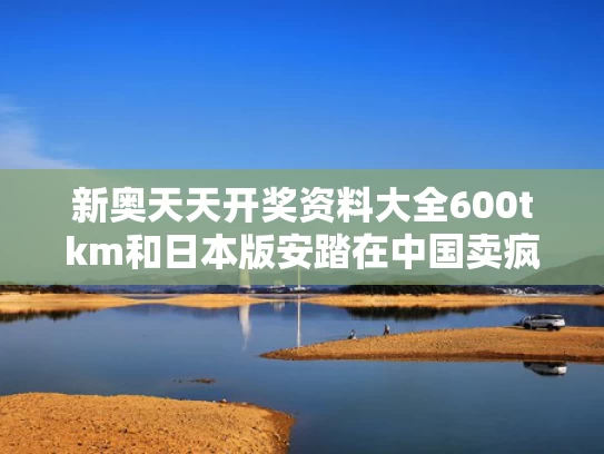 新奥天天开奖资料大全600tkm和日本版安踏在中国卖疯了与安踏在日本的销售情况