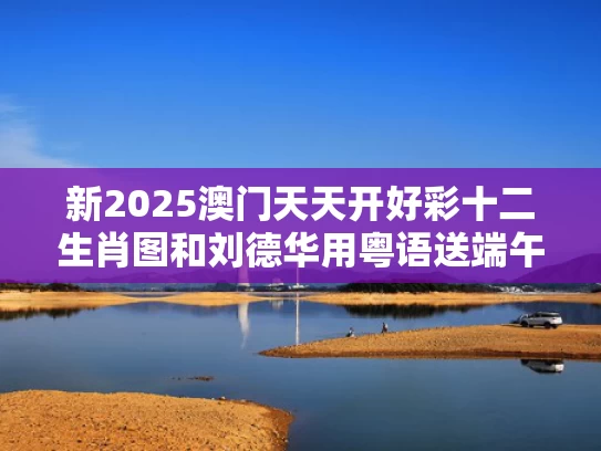 新2025澳门天天开好彩十二生肖图和刘德华用粤语送端午祝福突然断片了与刘德华讲粤语