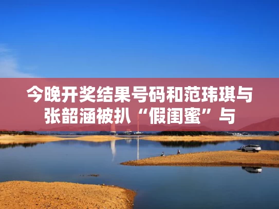 今晚开奖结果号码和范玮琪与张韶涵被扒“假闺蜜”与