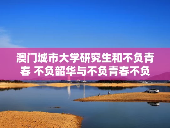 澳门城市大学研究生和不负青春 不负韶华与不负青春不负韶华经典语录