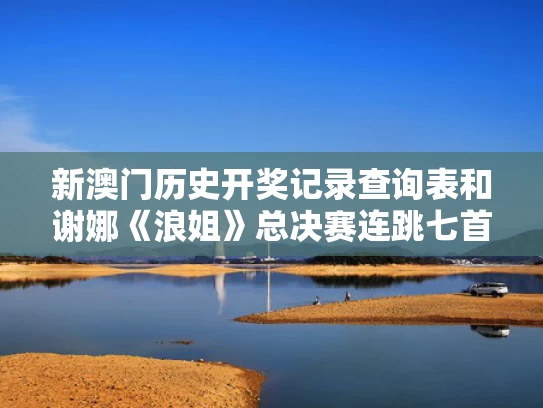 新澳门历史开奖记录查询表和谢娜《浪姐》总决赛连跳七首歌与谢娜跳舞节目