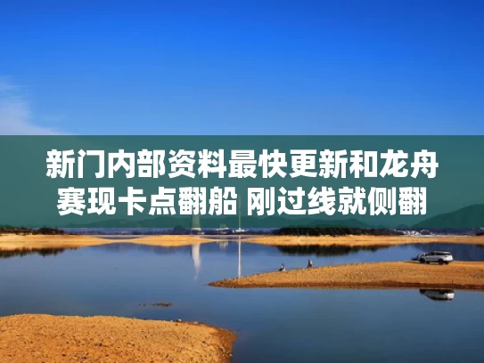 新门内部资料最快更新和龙舟赛现卡点翻船 刚过线就侧翻与龙舟会翻船吗