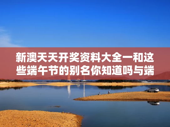 新澳天天开奖资料大全一和这些端午节的别名你知道吗与端午节的别名有哪些?