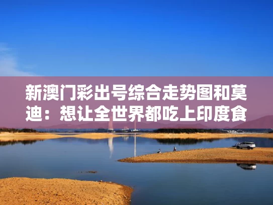 新澳门彩出号综合走势图和莫迪：想让全世界都吃上印度食品与印度莫迪知乎
