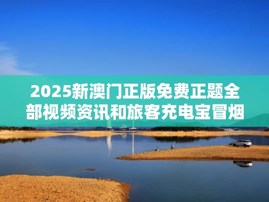 2025新澳门正版免费正题全部视频资讯和旅客充电宝冒烟致飞机返航 南航通报与充电宝在飞机上爆炸是谁的责任