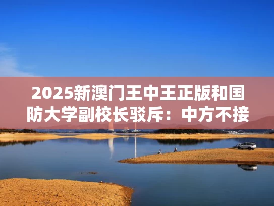 2025新澳门王中王正版和国防大学副校长驳斥：中方不接受与国防大学副校长有几位