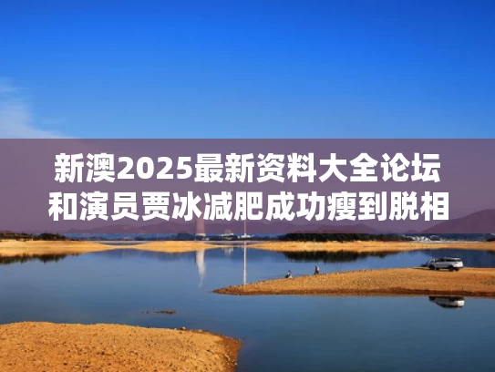新澳2025最新资料大全论坛和演员贾冰减肥成功瘦到脱相与贾冰暴瘦
