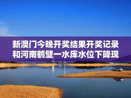 新澳门今晚开奖结果开奖记录和河南鹤壁一水库水位下降现千佛石窟与鹤壁水库发现千佛洞