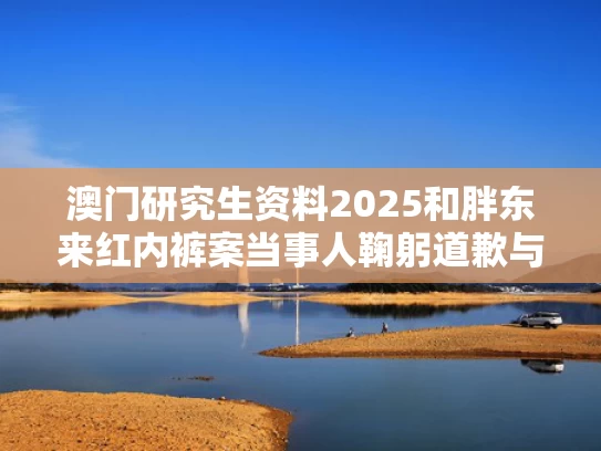 澳门研究生资料2025和胖东来红内裤案当事人鞠躬道歉与胖东来真实情况