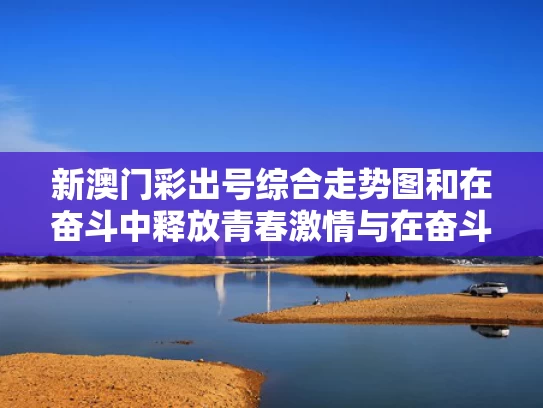 新澳门彩出号综合走势图和在奋斗中释放青春激情与在奋斗中激扬青春