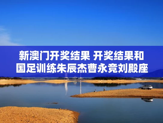 新澳门开奖结果 开奖结果和国足训练朱辰杰曹永竞刘殿座缺席与中国足球运动员曹晨