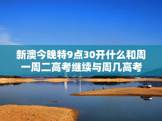 新澳今晚特9点30开什么和周一周二高考继续与周几高考