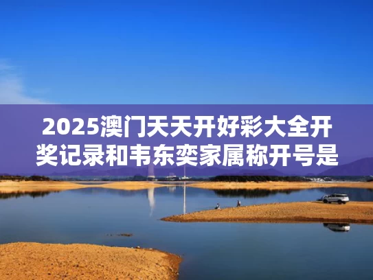 2025澳门天天开好彩大全开奖记录和韦东奕家属称开号是为打假与韦东奕专访