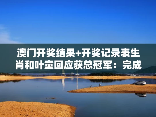 澳门开奖结果+开奖记录表生肖和叶童回应获总冠军：完成重要角色与叶童现场表演
