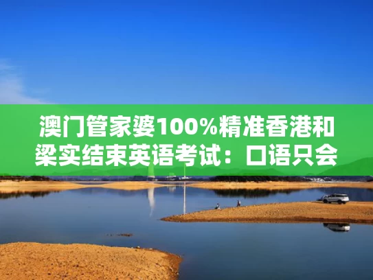 澳门管家婆100%精准香港和梁实结束英语考试：口语只会说Hello与梁实参加的高考是成人高考吗?