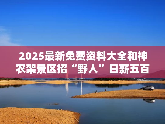 2025最新免费资料大全和神农架景区招“野人”日薪五百与