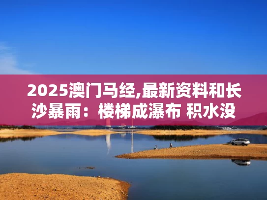 2025澳门马经,最新资料和长沙暴雨：楼梯成瀑布 积水没过轮胎与长沙遭暴雨