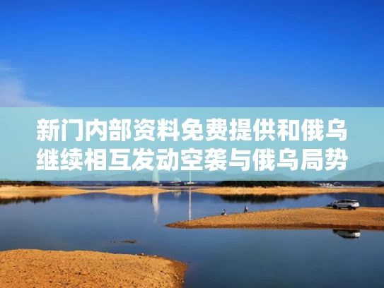 新门内部资料免费提供和俄乌继续相互发动空袭与俄乌局势