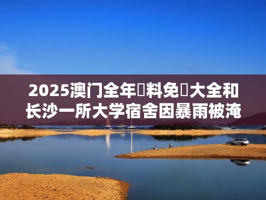 2025澳门全年資料免費大全和长沙一所大学宿舍因暴雨被淹与长沙高校宿舍起火