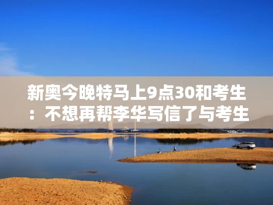 新奥今晚特马上9点30和考生：不想再帮李华写信了与考生:不想再帮李华写信了吗