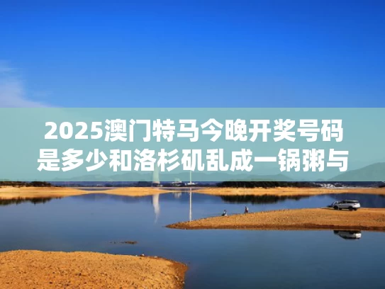 2025澳门特马今晚开奖号码是多少和洛杉矶乱成一锅粥与洛杉矶城