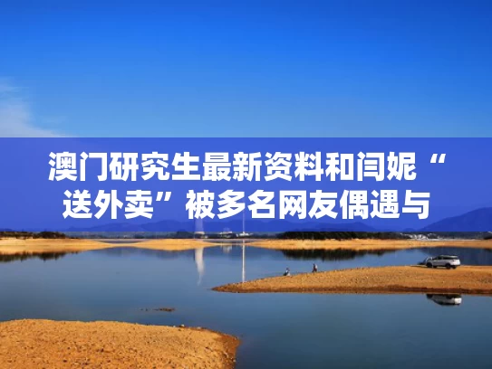澳门研究生最新资料和闫妮“送外卖”被多名网友偶遇与