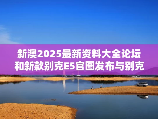 新澳2025最新资料大全论坛和新款别克E5官图发布与别克e5价格