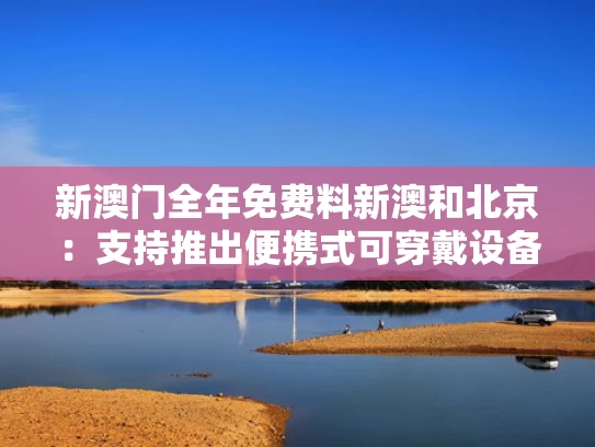 新澳门全年免费料新澳和北京：支持推出便携式可穿戴设备潮品与北京智能穿戴公司