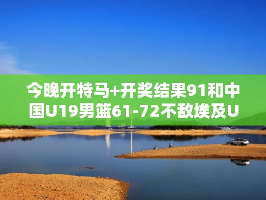 今晚开特马+开奖结果91和中国U19男篮61-72不敌埃及U23男篮与u19男篮中国队