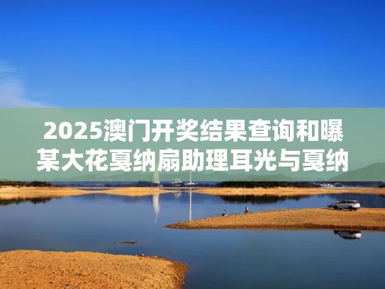 2025澳门开奖结果查询和曝某大花戛纳扇助理耳光与戛纳大花袄