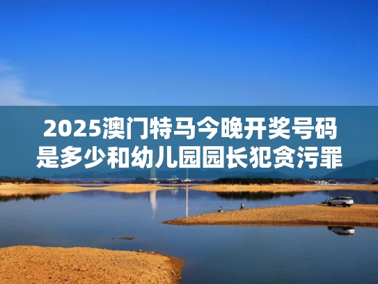 2025澳门特马今晚开奖号码是多少和幼儿园园长犯贪污罪一审被判11年与幼儿园园长挪用公款什么法律