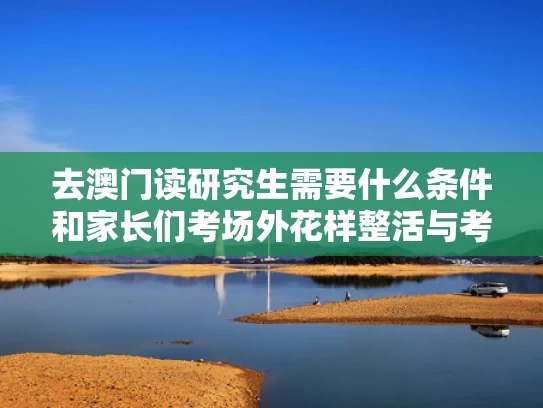 去澳门读研究生需要什么条件和家长们考场外花样整活与考场外的家长们