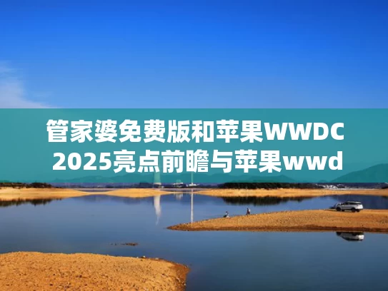 管家婆免费版和苹果WWDC 2025亮点前瞻与苹果wwdc大会2020发布产品