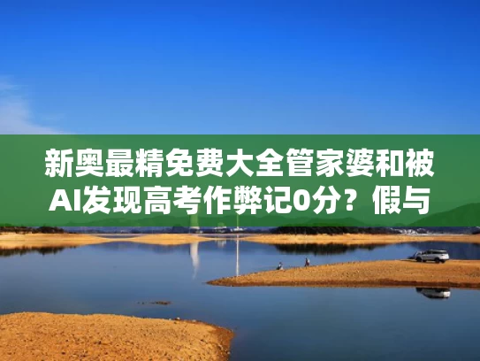 新奥最精免费大全管家婆和被AI发现高考作弊记0分？假与高考被发现作弊一般几天通知