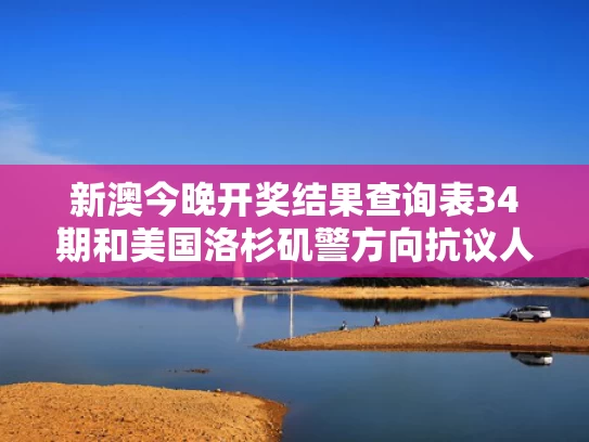 新澳今晚开奖结果查询表34期和美国洛杉矶警方向抗议人群开枪与美国洛杉矶枪击事件